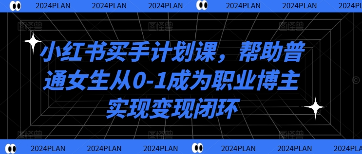 小红书买手计划课，帮助普通女生从0-1成为职业博主实现变现闭环-云帆学社