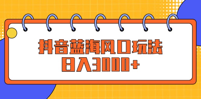 （12518期）抖音蓝海风口玩法，日入3000+-云帆学社