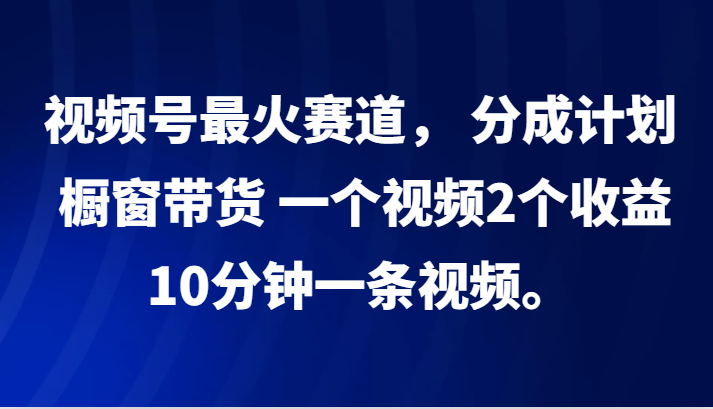 视频号最火赛道， 分成计划， 橱窗带货，一个视频2个收益，10分钟一条视频。-云帆学社