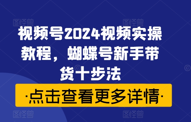 视频号2024视频实操教程，蝴蝶号新手带货十步法-云帆学社