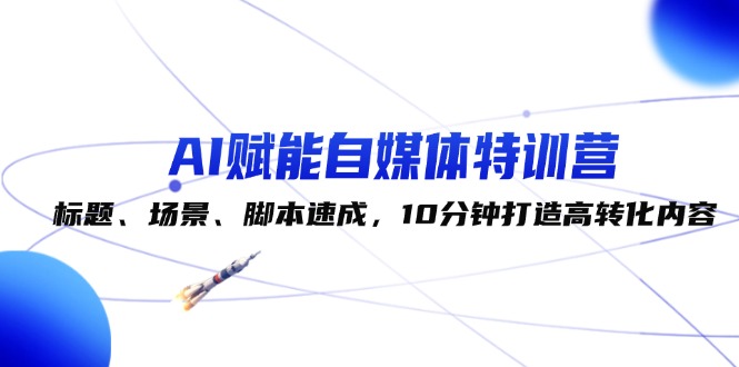 （12522期）AI赋能自媒体特训营：标题、场景、脚本速成，10分钟打造高转化内容-云帆学社