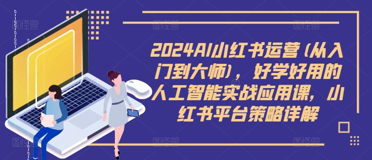 2024AI小红书运营(从入门到大师)，好学好用的人工智能实战应用课，小红书平台策略详解-云帆学社