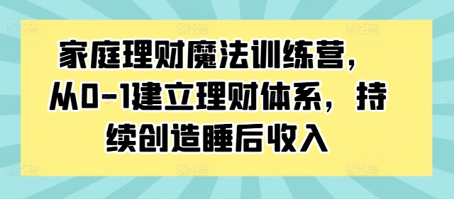 家庭理财魔法训练营，从0-1建立理财体系，持续创造睡后收入-云帆学社