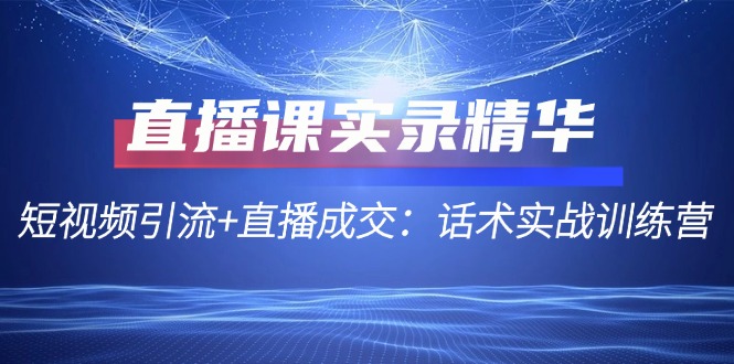 直播课实录精华：短视频引流+直播成交：话术实战训练营-云帆学社