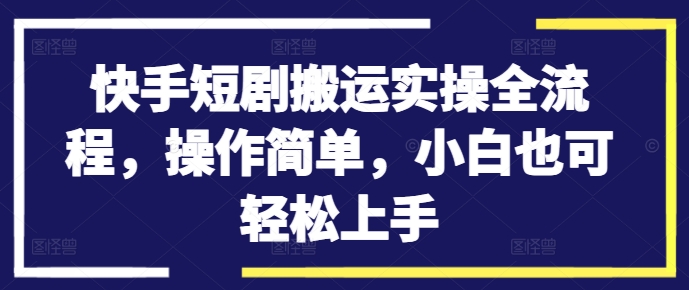 快手短剧搬运实操全流程，操作简单，小白也可轻松上手-云帆学社