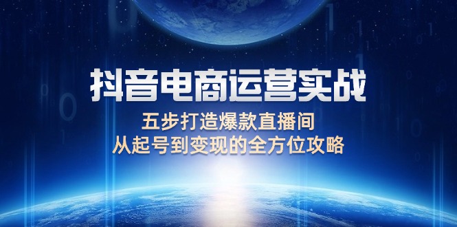 （12542期）抖音电商运营实战：五步打造爆款直播间，从起号到变现的全方位攻略-云帆学社