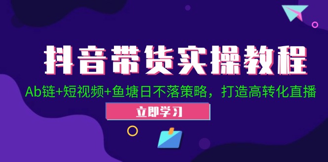 （12543期）抖音带货实操教程！Ab链+短视频+鱼塘日不落策略，打造高转化直播-云帆学社