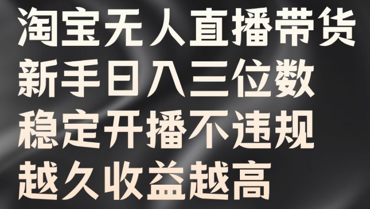 淘宝无人直播带货，新手日入三位数，稳定开播不违规，越久收益越高-云帆学社