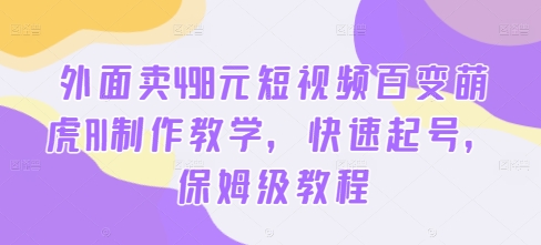 外面卖498元短视频百变萌虎AI制作教学，快速起号，保姆级教程-云帆学社