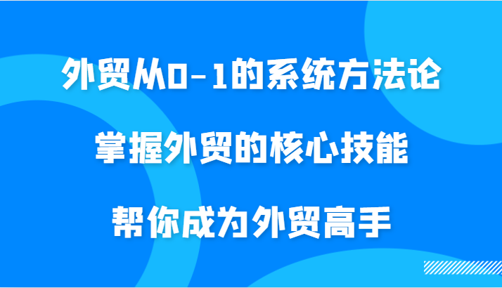 外贸从0-1的系统方法论，掌握外贸的核心技能，帮你成为外贸高手-云帆学社