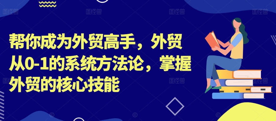 帮你成为外贸高手，外贸从0-1的系统方法论，掌握外贸的核心技能-云帆学社