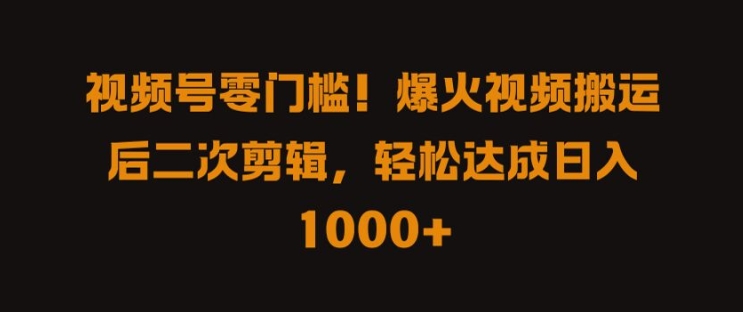 视频号零门槛，爆火视频搬运后二次剪辑，轻松达成日入 1k+-云帆学社