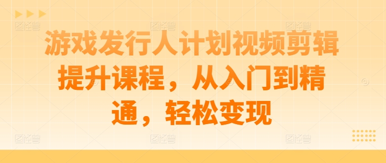 游戏发行人计划视频剪辑提升课程，从入门到精通，轻松变现-云帆学社