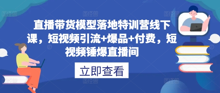 直播带货模型落地特训营线下课，​短视频引流+爆品+付费，短视频锤爆直播间-云帆学社