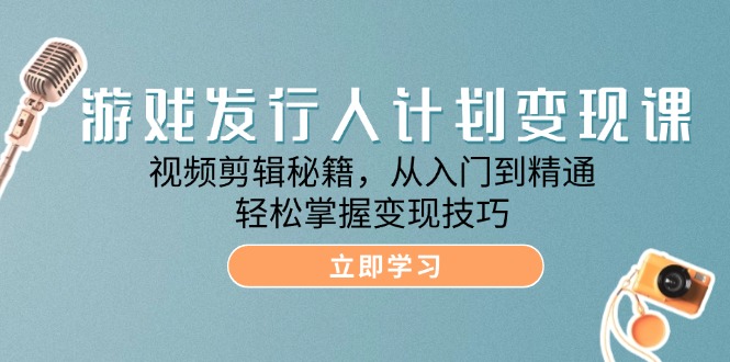 游戏发行人计划变现课：视频剪辑秘籍，从入门到精通，轻松掌握变现技巧-云帆学社