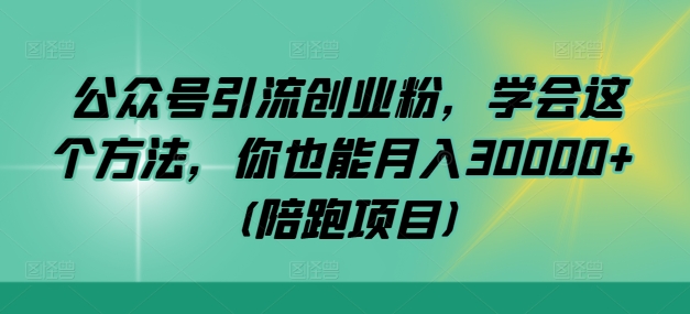 公众号引流创业粉，学会这个方法，你也能月入30000+ (陪跑项目)-云帆学社