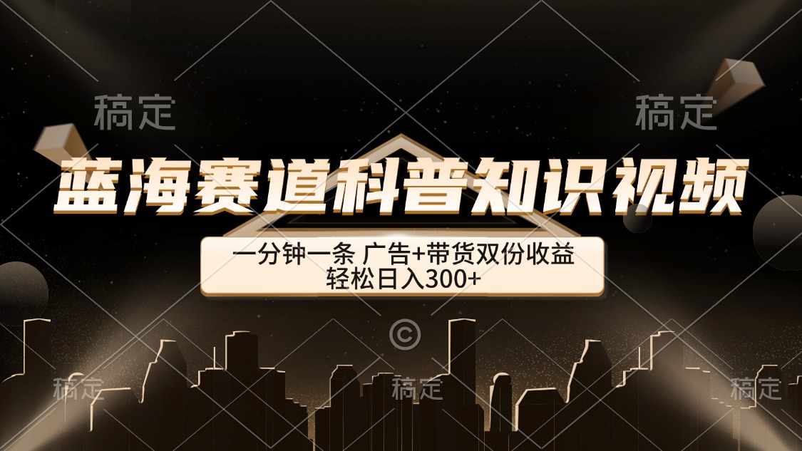 （12578期）蓝海赛道科普知识类视频，一分钟一条， 广告+带货双份收益，轻松日入300+-云帆学社