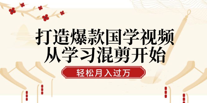 打造爆款国学视频，从学习混剪开始！轻松涨粉，视频号分成月入过万-云帆学社