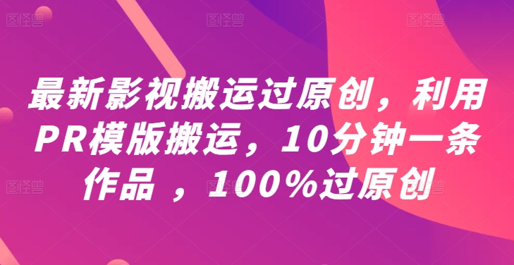 最新影视搬运过原创，利用PR模版搬运，10分钟一条作品 ，100%过原创【教程+PR模板】-云帆学社