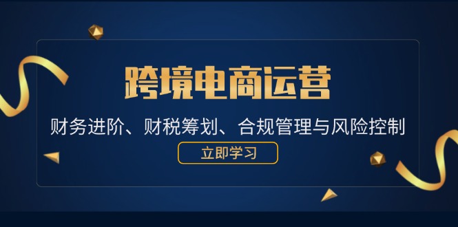 （12592期）跨境电商运营：财务进阶、财税筹划、合规管理与风险控制-云帆学社