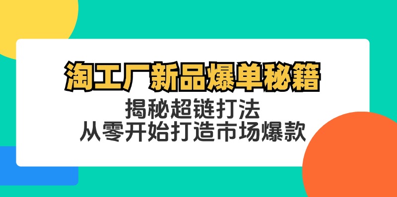 （12600期）淘工厂新品爆单秘籍：揭秘超链打法，从零开始打造市场爆款-云帆学社