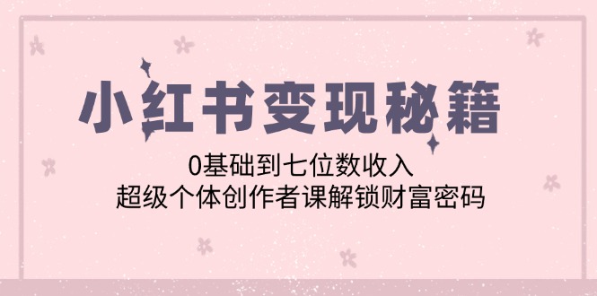 小红书变现秘籍：0基础到七位数收入，超级个体创作者课解锁财富密码-云帆学社