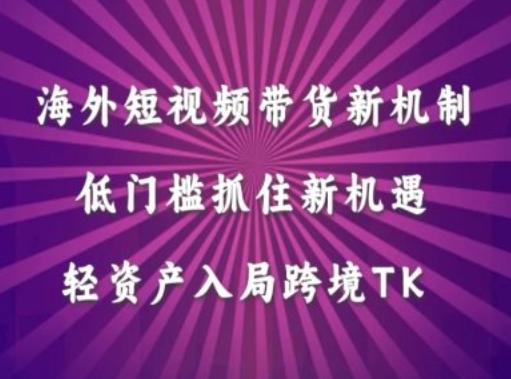 海外短视频Tiktok带货新机制，低门槛抓住新机遇，轻资产入局跨境TK-云帆学社