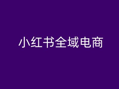 小红书全域电商，小红书电商教程-云帆学社