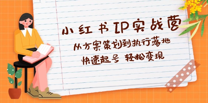 （12604期）小红书IP实战营深度解析：从方案策划到执行落地，快速起号  轻松变现-云帆学社