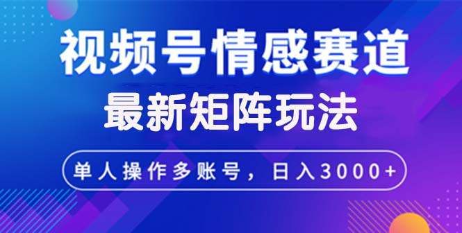 （12609期）视频号创作者分成情感赛道最新矩阵玩法日入3000+-云帆学社