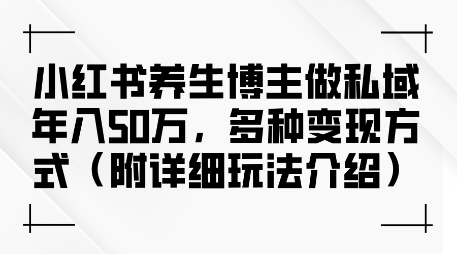 （12619期）小红书养生博主做私域年入50万，多种变现方式（附详细玩法介绍）-云帆学社