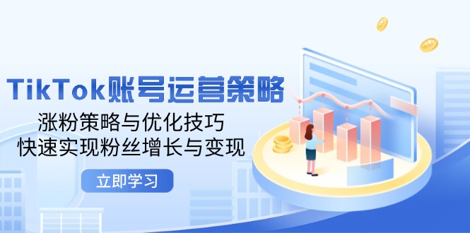 TikTok账号运营策略：涨粉策略与优化技巧，快速实现粉丝增长与变现-云帆学社