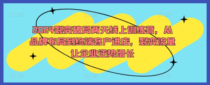 2024裂变破局两天线上训练营，从品牌布局到终端客户进店，裂变流量让企业逆势增长-云帆学社