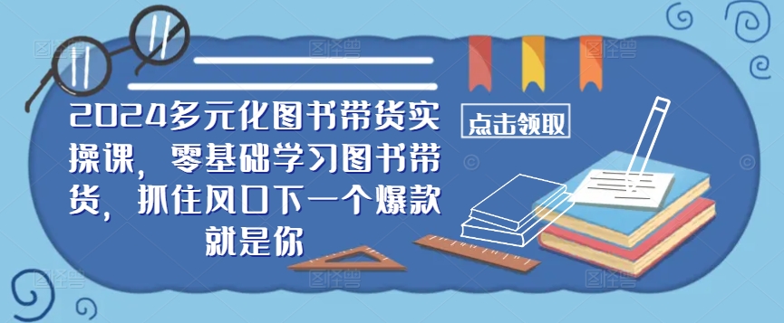 ​​2024多元化图书带货实操课，零基础学习图书带货，抓住风口下一个爆款就是你-云帆学社