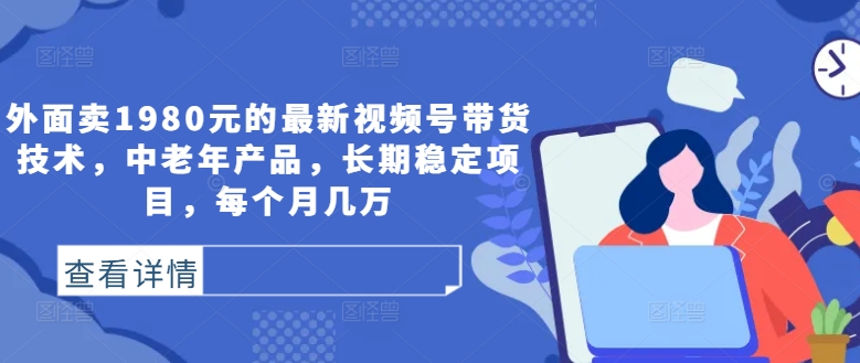 外面卖1980元的最新视频号带货技术，中老年产品，长期稳定项目，每个月几万-云帆学社