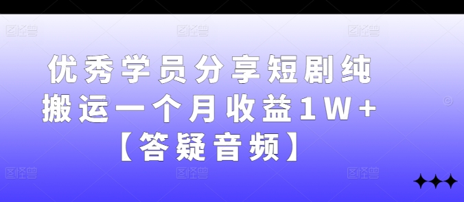 优秀学员分享短剧纯搬运一个月收益1W+【答疑音频】-云帆学社