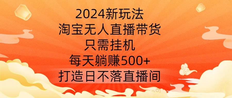 2024新玩法，淘宝无人直播带货，只需挂机，每天躺赚500+ 打造日不落直播间-云帆学社