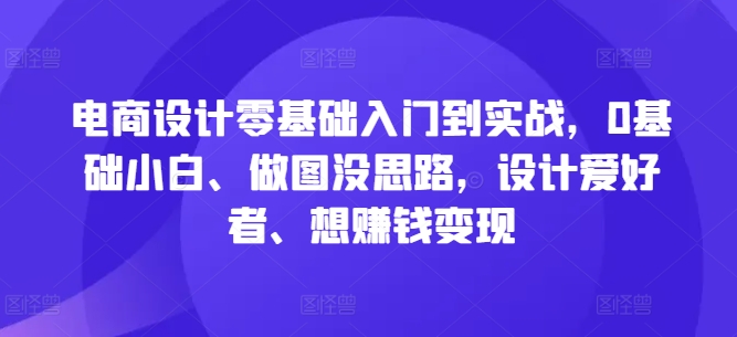 电商设计零基础入门到实战，0基础小白、做图没思路，设计爱好者、想赚钱变现-云帆学社