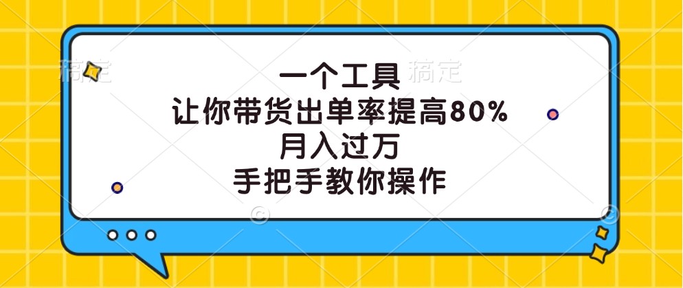 一个工具，让你带货出单率提高80%，月入过万，手把手教你操作-云帆学社