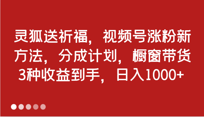 灵狐送祈福，视频号涨粉新方法，分成计划，橱窗带货 3种收益到手，日入1000+-云帆学社