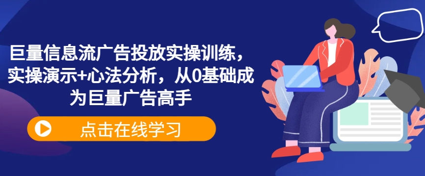 巨量信息流广告投放实操训练，实操演示+心法分析，从0基础成为巨量广告高手-云帆学社