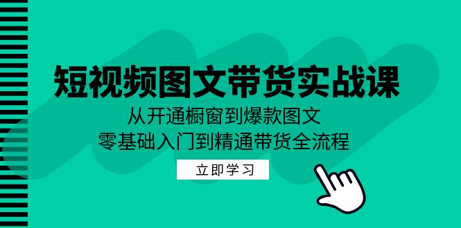 （12655期）短视频图文带货实战课：从开通橱窗到爆款图文，零基础入门到精通带货-云帆学社