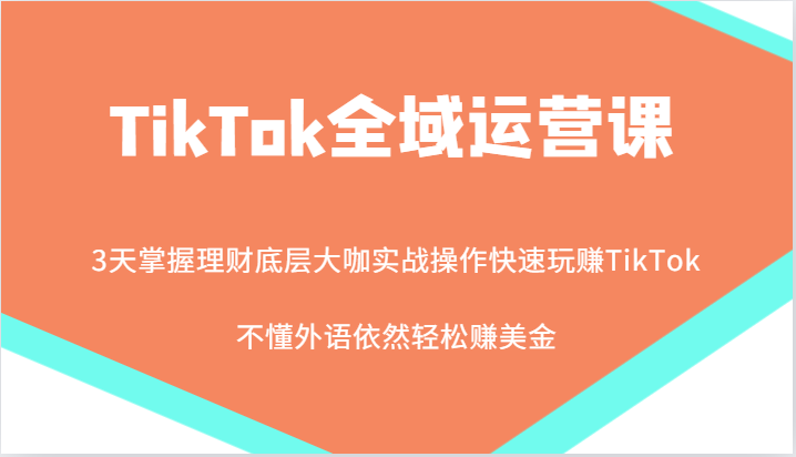 TikTok全域运营课，大咖实战操作快速玩赚TikTok，不懂外语依然轻松赚美金！-云帆学社