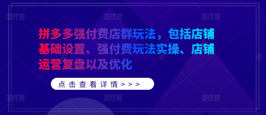 拼多多强付费店群玩法，包括店铺基础设置、强付费玩法实操、店铺运营复盘以及优化-云帆学社