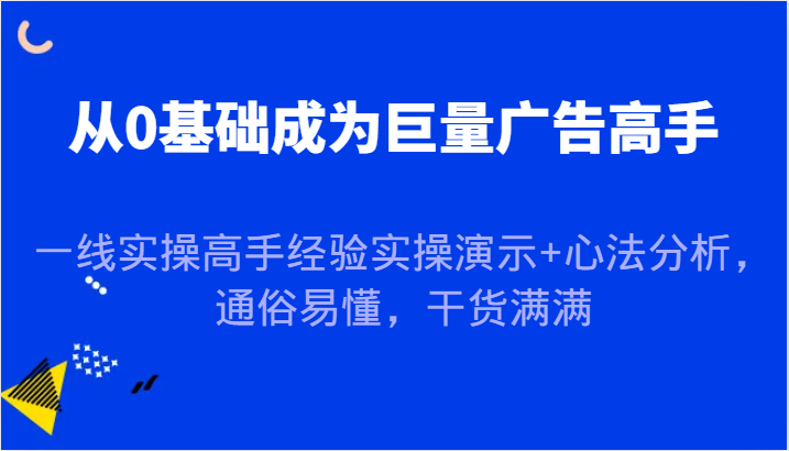 从0基础成为巨量广告高手，一线实操高手经验实操演示+心法分析，通俗易懂，干货满满-云帆学社