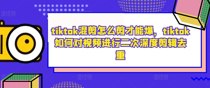 tiktok混剪怎么剪才能爆，tiktok如何对视频进行二次深度剪辑去重-云帆学社