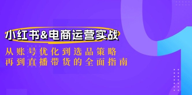 （12670期）小红书&电商运营实战：从账号优化到选品策略，再到直播带货的全面指南-云帆学社