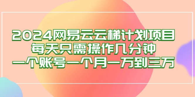 （12675期）2024网易云梯计划项目，每天只需操作几分钟 一个账号一个月一万到三万-云帆学社