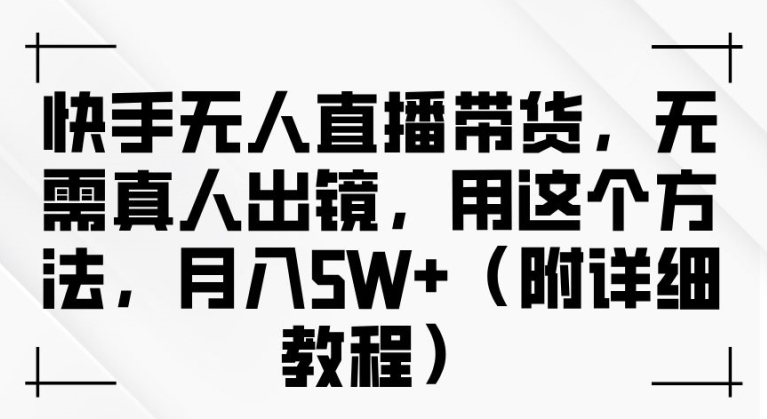 快手无人直播带货，无需真人出镜，用这个方法，月入过万(附详细教程)-云帆学社