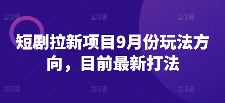 短剧拉新项目9月份玩法方向，目前最新打法-云帆学社